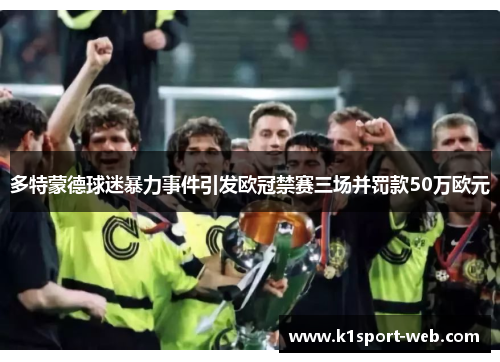 多特蒙德球迷暴力事件引发欧冠禁赛三场并罚款50万欧元