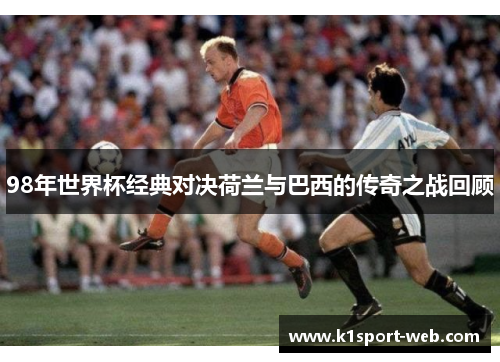 98年世界杯经典对决荷兰与巴西的传奇之战回顾