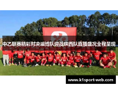中乙联赛精彩对决淄博队迎战陕西队直播盛况全程呈现