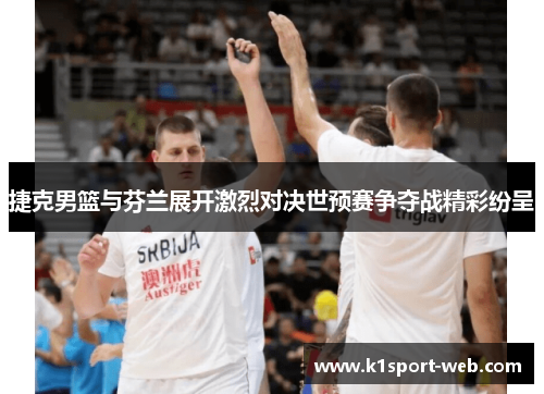捷克男篮与芬兰展开激烈对决世预赛争夺战精彩纷呈